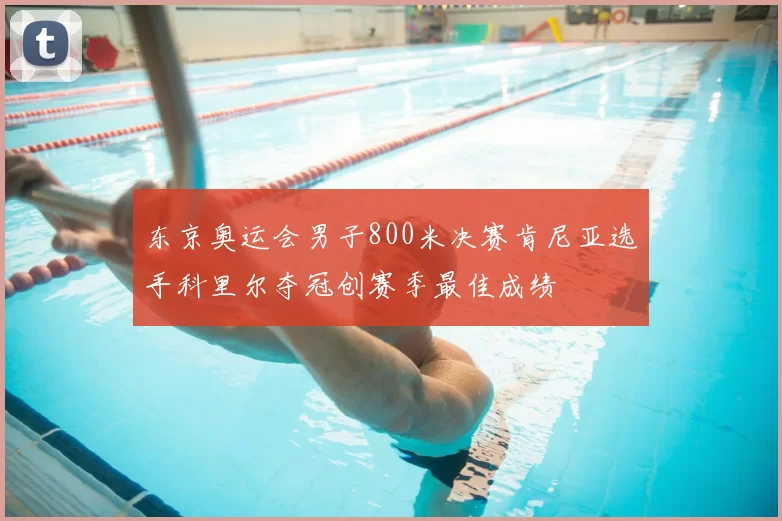 东京奥运会男子800米决赛肯尼亚选手科里尔夺冠创赛季最佳成绩