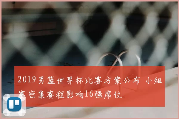2019男篮世界杯比赛方案公布 小组赛密集赛程影响16强席位