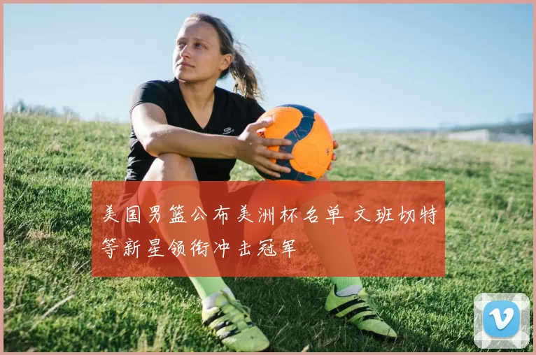 美国男篮公布美洲杯名单 文班切特等新星领衔冲击冠军