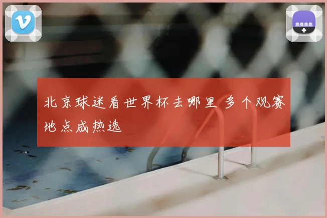 北京球迷看世界杯去哪里 多个观赛地点成热选