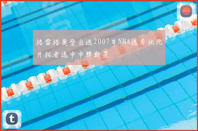 格雷格奥登当选2007年NBA选秀状元开拓者选中中锋新星
